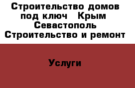 Строительство домов под ключ - Крым, Севастополь Строительство и ремонт » Услуги   